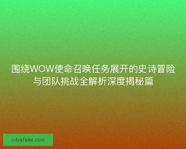 围绕WOW使命召唤任务展开的史诗冒险与团队挑战全解析深度揭秘篇