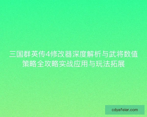 三国群英传4修改器深度解析与武将数值策略全攻略实战应用与玩法拓展