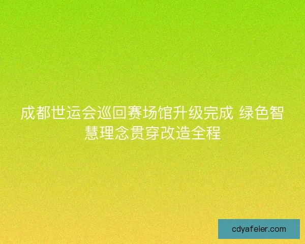 成都世运会巡回赛场馆升级完成 绿色智慧理念贯穿改造全程